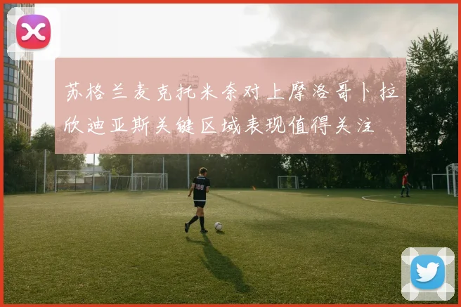 苏格兰麦克托米奈对上摩洛哥卜拉欣迪亚斯关键区域表现值得关注