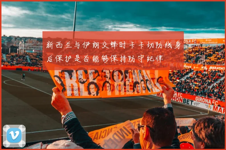 新西兰与伊朗交锋时卡卡切防线身后保护是否能够保持防守纪律