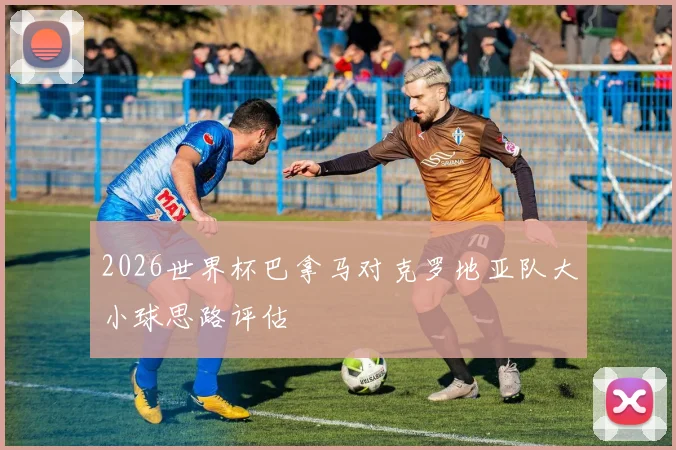 2026世界杯巴拿马对克罗地亚队大小球思路评估