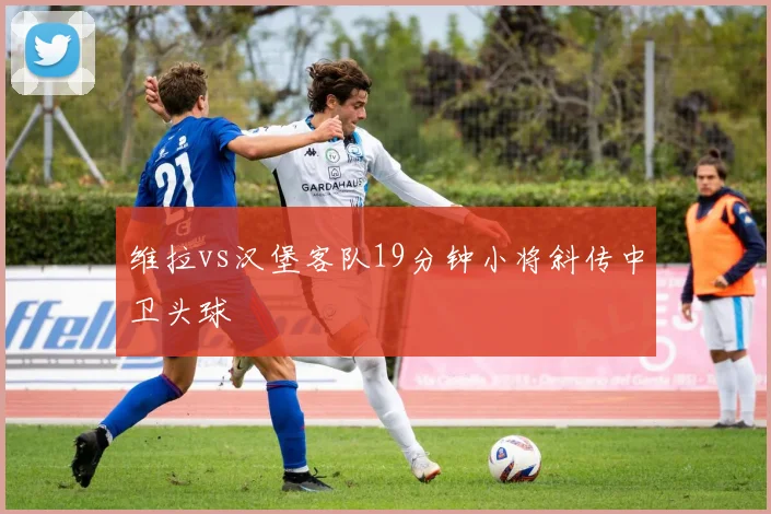 维拉vs汉堡客队19分钟小将斜传中卫头球